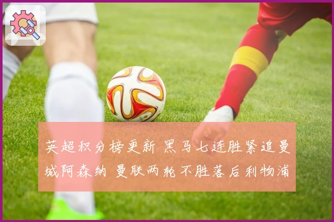 英超积分榜更新 黑马七连胜紧追曼城阿森纳 曼联两轮不胜落后利物浦