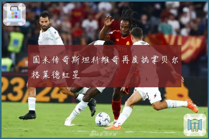 国米传奇斯坦科维奇再度执掌贝尔格莱德红星