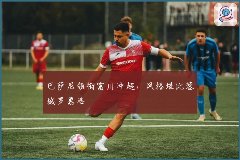 巴萨尼领衔富川冲超，风格堪比蓉城罗慕洛