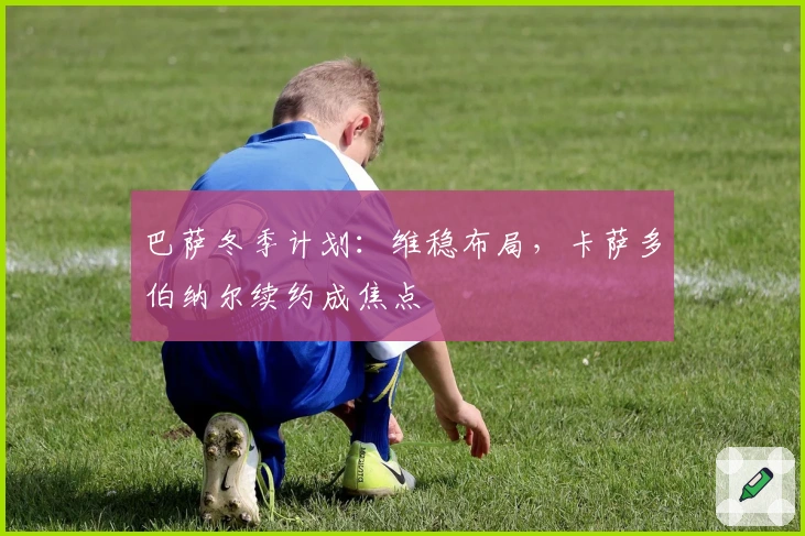 巴萨冬季计划：维稳布局，卡萨多伯纳尔续约成焦点