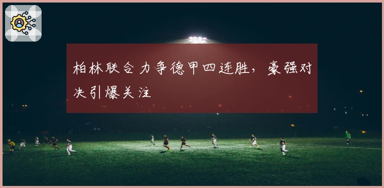 柏林联合力争德甲四连胜，豪强对决引爆关注