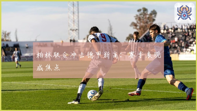 柏林联合冲击德甲新高:赛季表现成焦点