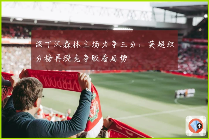 诺丁汉森林主场力争三分，英超积分榜再现竞争胶着局势