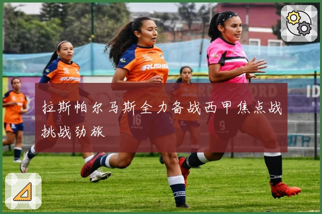 拉斯帕尔马斯全力备战西甲焦点战挑战劲旅