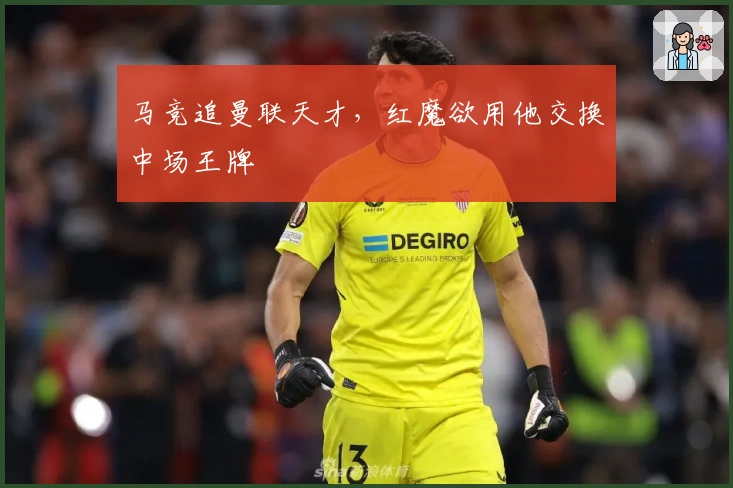 马竞追曼联天才，红魔欲用他交换中场王牌