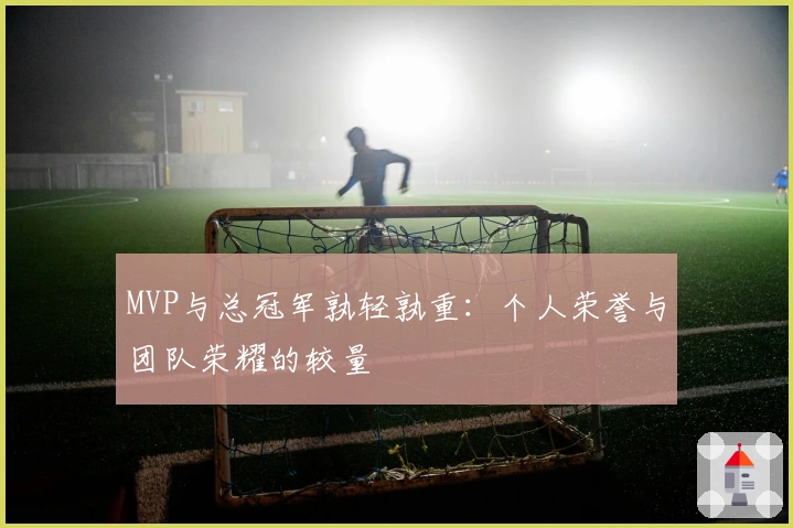 MVP与总冠军孰轻孰重：个人荣誉与团队荣耀的较量