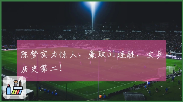 陈梦实力惊人，豪取31连胜，女乒历史第二！