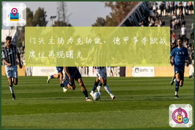 门兴主场力克劲敌，德甲争夺欧战席位再现曙光