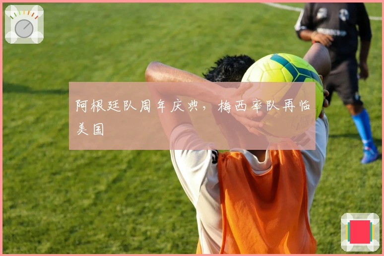 阿根廷队周年庆典，梅西率队再临美国