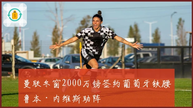 曼联冬窗2000万镑签约葡萄牙铁腰鲁本·内维斯助阵