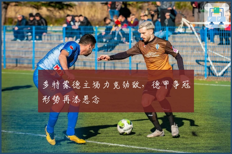 多特蒙德主场力克劲敌，德甲争冠形势再添悬念