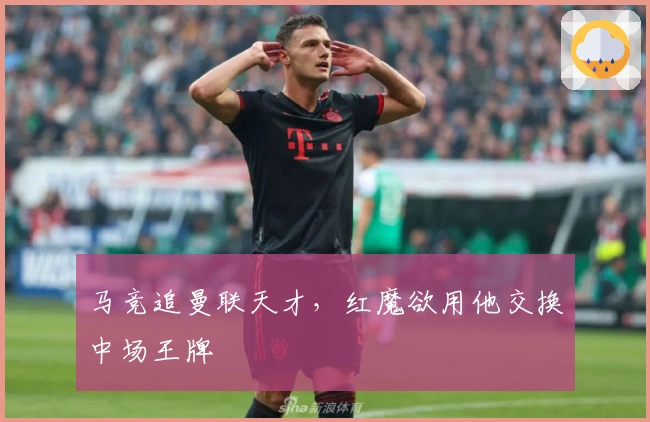 马竞追曼联天才，红魔欲用他交换中场王牌