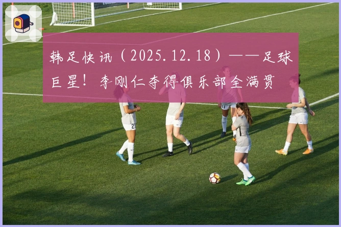 韩足快讯（2025.12.18）——足球巨星！李刚仁夺得俱乐部全满贯