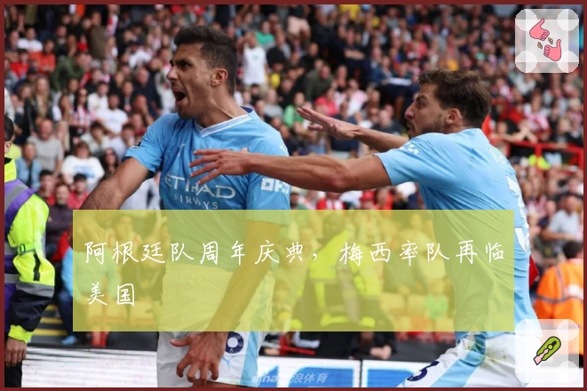 阿根廷队周年庆典，梅西率队再临美国