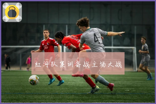 红河队集训备战主场大战