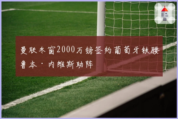 曼联冬窗2000万镑签约葡萄牙铁腰鲁本·内维斯助阵