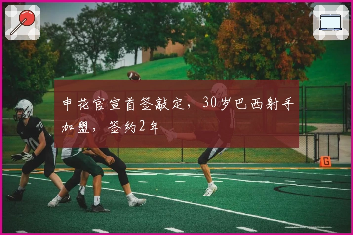 申花官宣首签敲定，30岁巴西射手加盟，签约2年