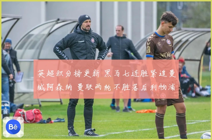 英超积分榜更新 黑马七连胜紧追曼城阿森纳 曼联两轮不胜落后利物浦