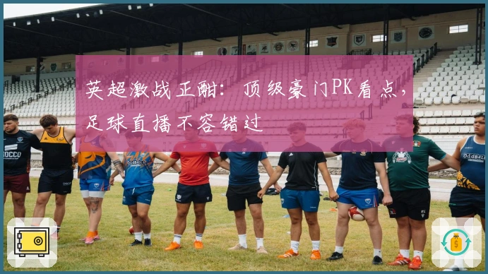 英超激战正酣:顶级豪门PK看点,足球直播不容错过