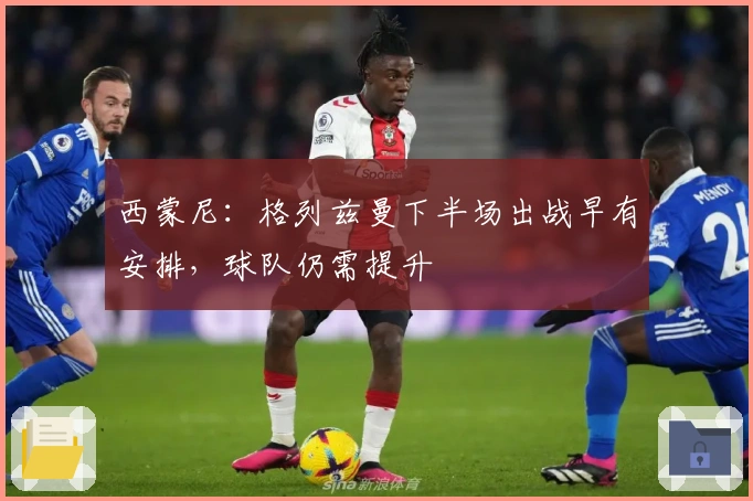 西蒙尼：格列兹曼下半场出战早有安排，球队仍需提升