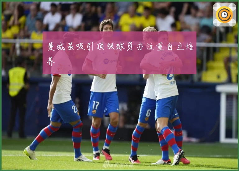 曼城虽吸引顶级球员亦注重自主培养